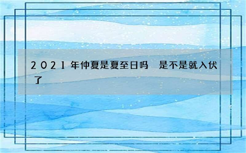 2021年仲夏是夏至日吗 是不是就入伏了